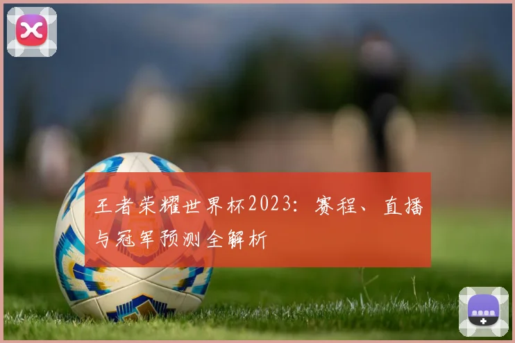 王者荣耀世界杯2023：赛程、直播与冠军预测全解析