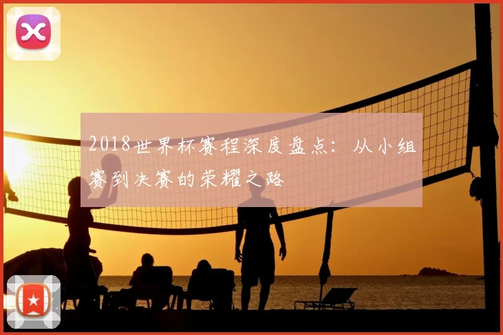 2018世界杯赛程深度盘点：从小组赛到决赛的荣耀之路
