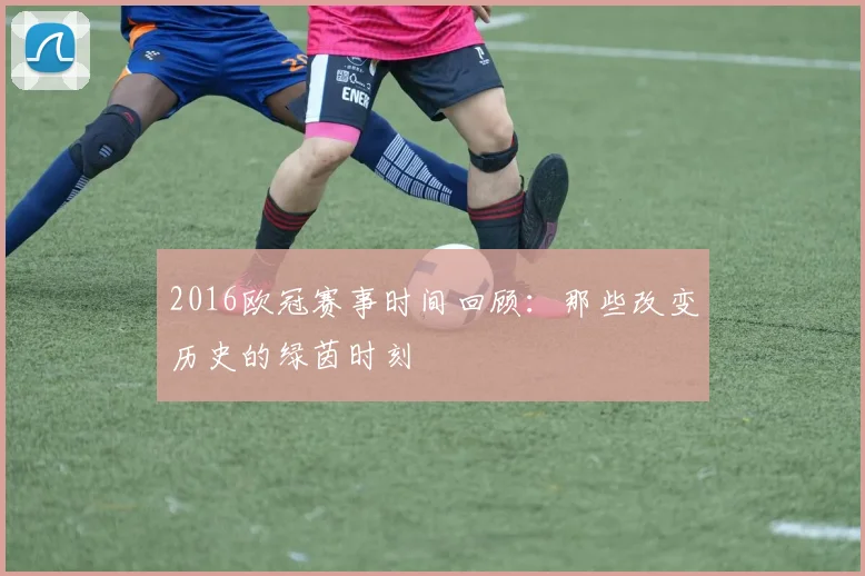 2016欧冠赛事时间回顾：那些改变历史的绿茵时刻