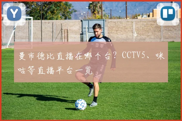 曼市德比直播在哪个台？CCTV5、咪咕等直播平台一览
