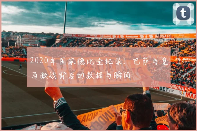 2020年国家德比全纪录：巴萨与皇马激战背后的数据与瞬间