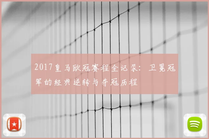 2017皇马欧冠赛程全记录：卫冕冠军的经典逆转与夺冠历程