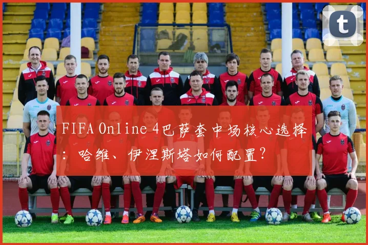 FIFA Online 4巴萨套中场核心选择：哈维、伊涅斯塔如何配置？