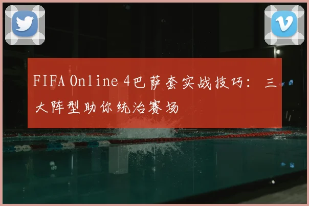 FIFA Online 4巴萨套实战技巧:三大阵型助你统治赛场