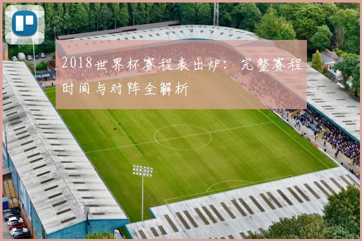 2018世界杯赛程表出炉：完整赛程时间与对阵全解析