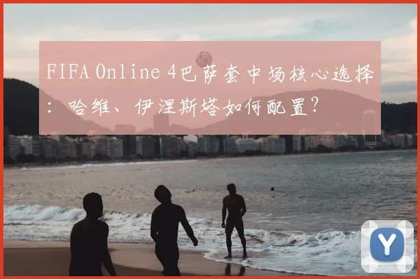 FIFA Online 4巴萨套中场核心选择：哈维、伊涅斯塔如何配置？
