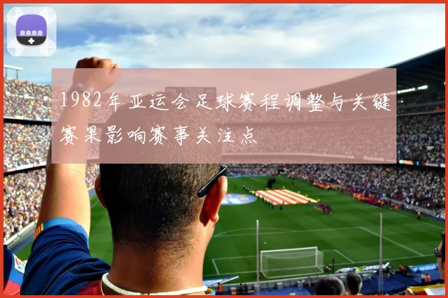 1982年亚运会足球赛程调整与关键赛果影响赛事关注点