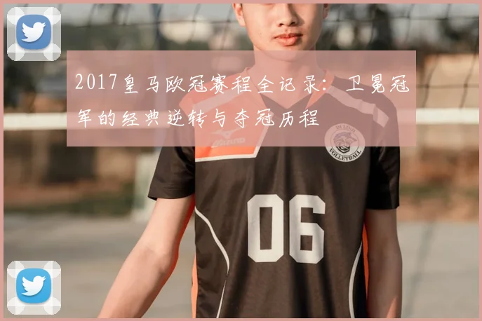 2017皇马欧冠赛程全记录：卫冕冠军的经典逆转与夺冠历程