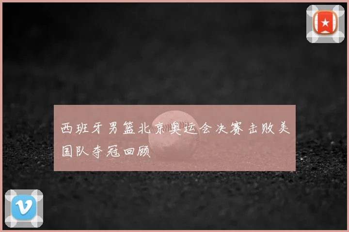西班牙男篮北京奥运会决赛击败美国队夺冠回顾
