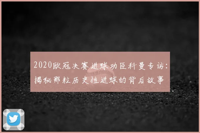2020欧冠决赛进球功臣科曼专访：揭秘那粒历史性进球的背后故事