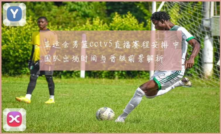 亚运会男篮cctv5直播赛程安排 中国队出场时间与晋级前景解析