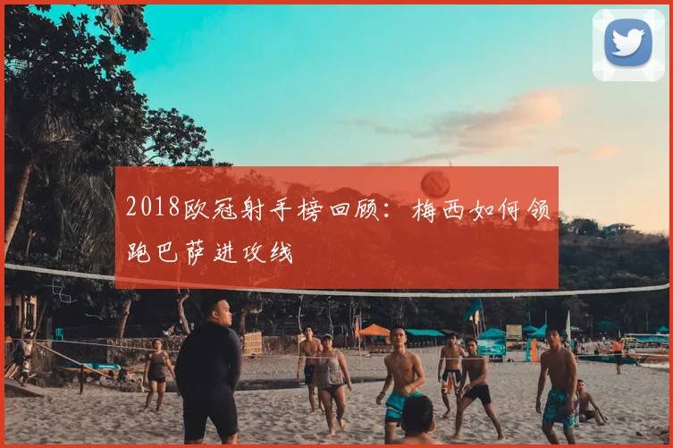 2018欧冠射手榜回顾：梅西如何领跑巴萨进攻线