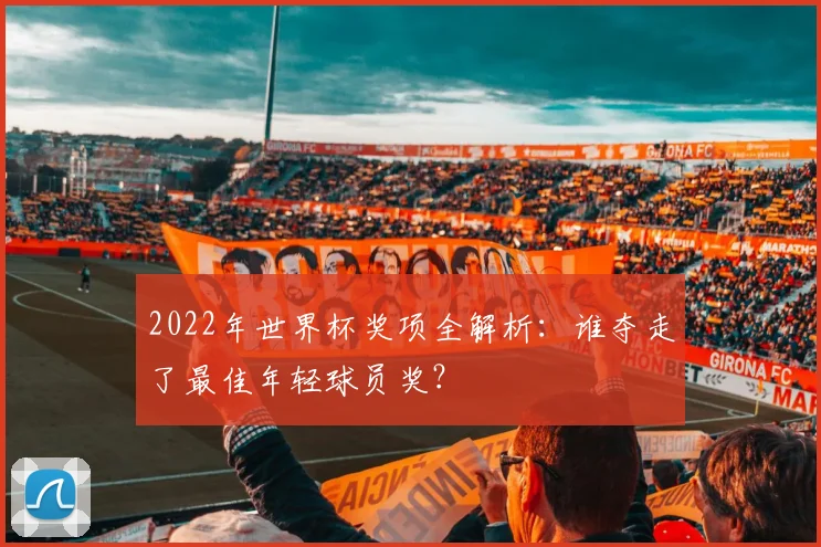 2022年世界杯奖项全解析:谁夺走了最佳年轻球员奖?