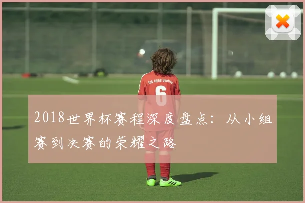 2018世界杯赛程深度盘点：从小组赛到决赛的荣耀之路