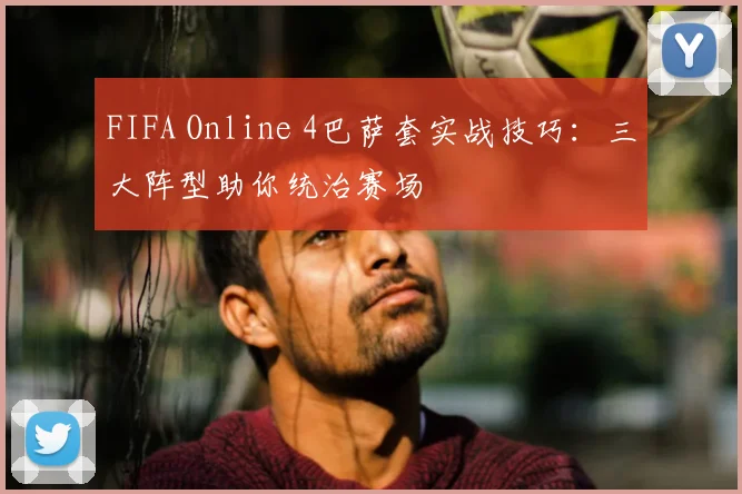 FIFA Online 4巴萨套实战技巧:三大阵型助你统治赛场