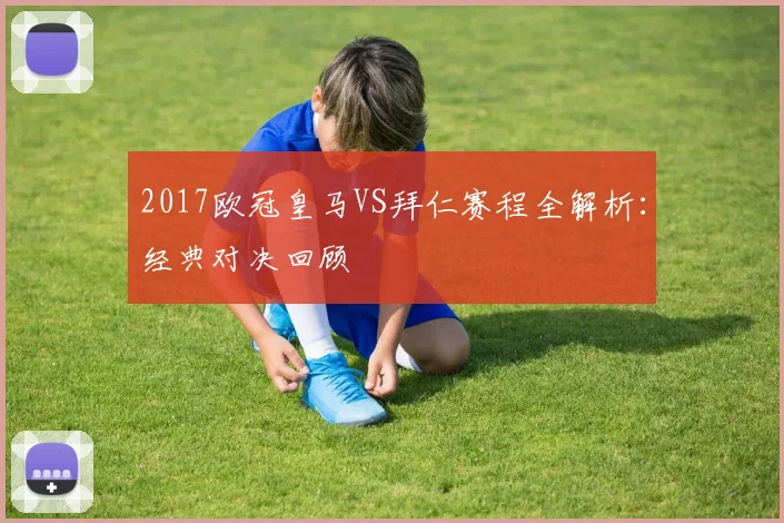 2017欧冠皇马VS拜仁赛程全解析：经典对决回顾