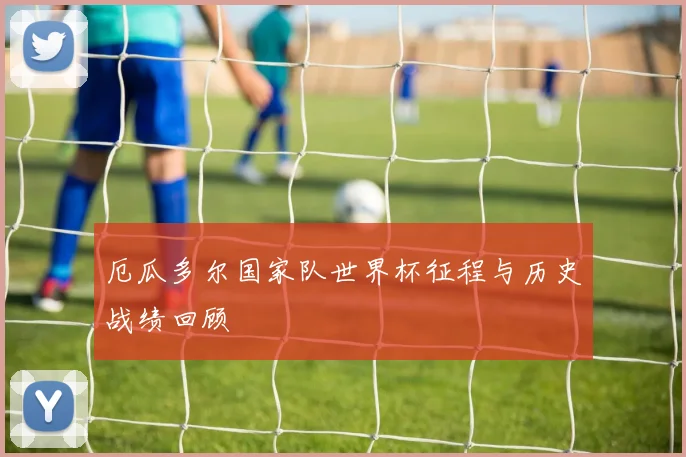 厄瓜多尔国家队世界杯征程与历史战绩回顾