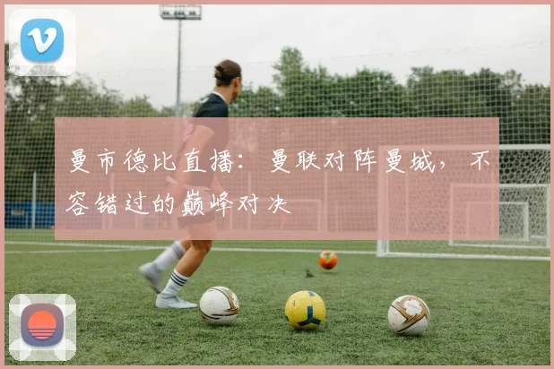 曼市德比直播:曼联对阵曼城,不容错过的巅峰对决