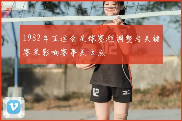 1982年亚运会足球赛程调整与关键赛果影响赛事关注点
