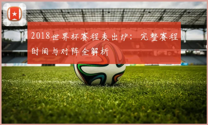 2018世界杯赛程表出炉：完整赛程时间与对阵全解析