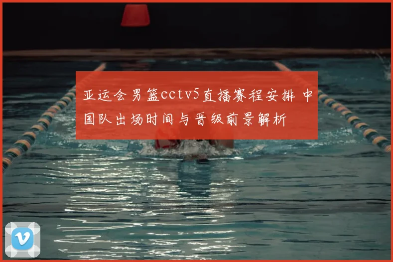 亚运会男篮cctv5直播赛程安排 中国队出场时间与晋级前景解析