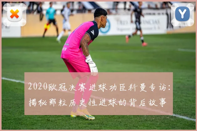 2020欧冠决赛进球功臣科曼专访：揭秘那粒历史性进球的背后故事