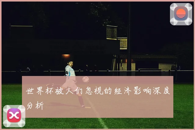世界杯被人们忽视的经济影响深度分析
