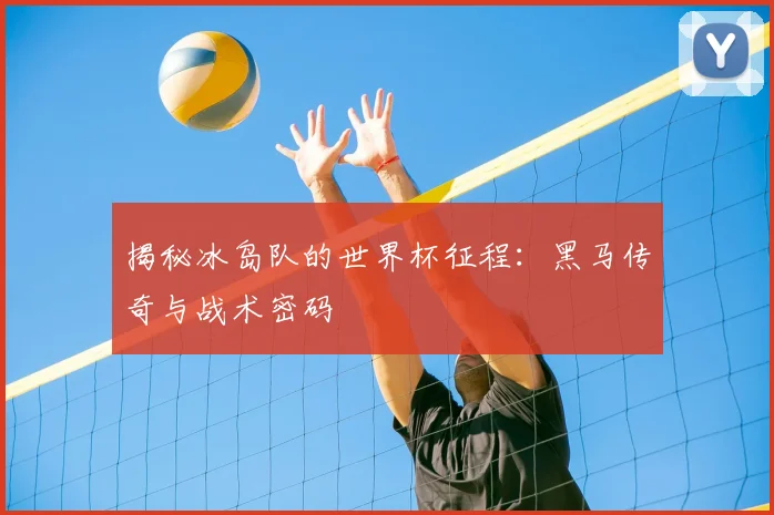 揭秘冰岛队的世界杯征程：黑马传奇与战术密码