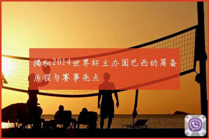 揭秘2014世界杯主办国巴西的筹备历程与赛事亮点