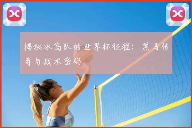 揭秘冰岛队的世界杯征程:黑马传奇与战术密码