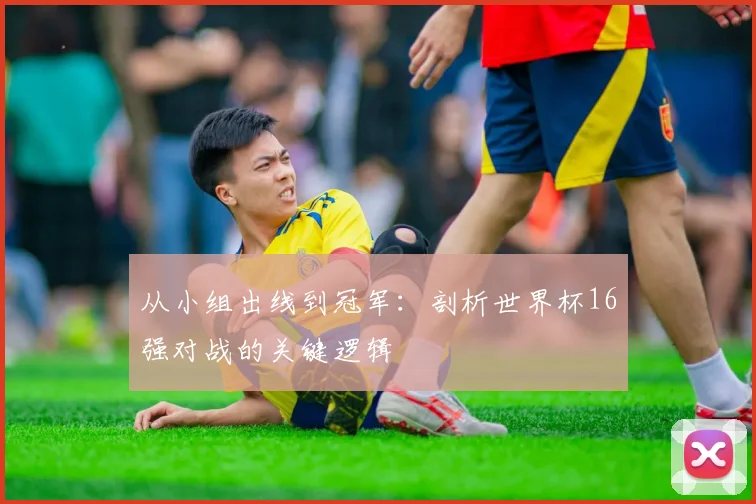 从小组出线到冠军:剖析世界杯16强对战的关键逻辑