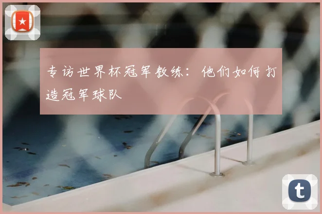 专访世界杯冠军教练：他们如何打造冠军球队