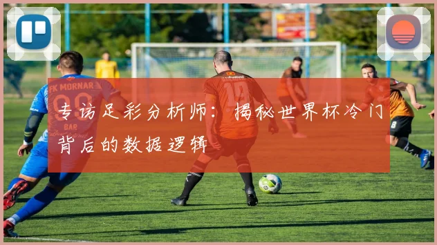 专访足彩分析师：揭秘世界杯冷门背后的数据逻辑