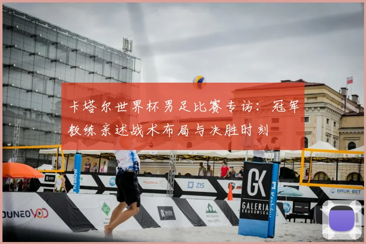 卡塔尔世界杯男足比赛专访：冠军教练亲述战术布局与决胜时刻