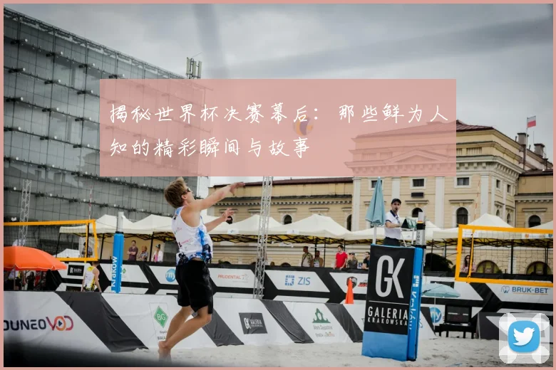 揭秘世界杯决赛幕后：那些鲜为人知的精彩瞬间与故事