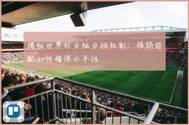 揭秘世界杯分组分档机制：强弱搭配如何确保公平性