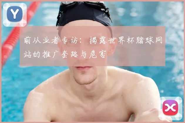 前从业者专访：揭露世界杯赌球网站的推广套路与危害