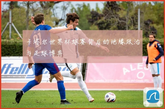 卡塔尔世界杯球赛背后的地缘政治与足球博弈