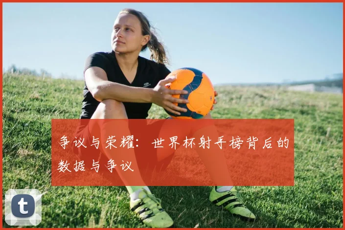 争议与荣耀：世界杯射手榜背后的数据与争议