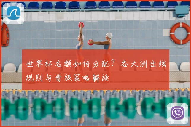 世界杯名额如何分配?各大洲出线规则与晋级策略解读