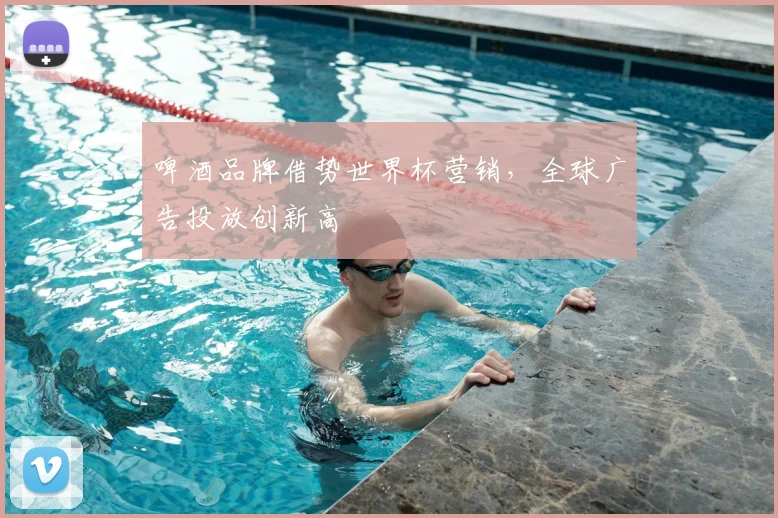 啤酒品牌借势世界杯营销,全球广告投放创新高