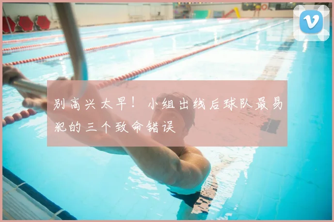 别高兴太早！小组出线后球队最易犯的三个致命错误