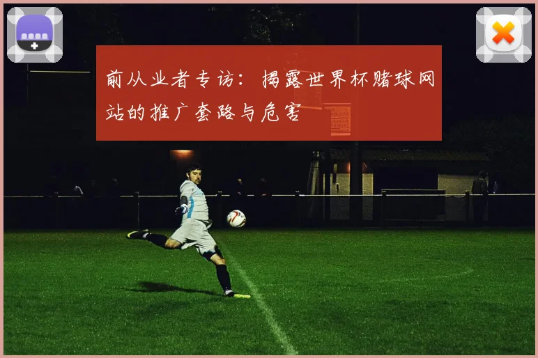前从业者专访：揭露世界杯赌球网站的推广套路与危害