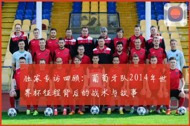 独家专访回顾：葡萄牙队2014年世界杯征程背后的战术与故事