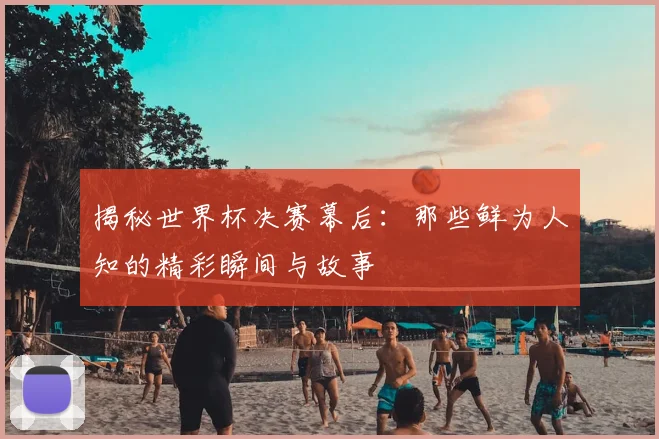 揭秘世界杯决赛幕后：那些鲜为人知的精彩瞬间与故事