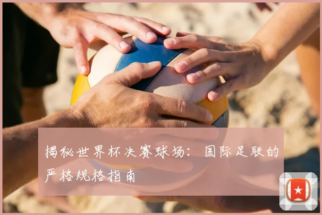 揭秘世界杯决赛球场：国际足联的严格规格指南