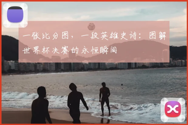 一张比分图，一段英雄史诗：图解世界杯决赛的永恒瞬间