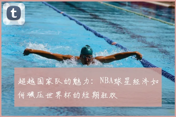 超越国家队的魅力：NBA球星经济如何碾压世界杯的短期狂欢
