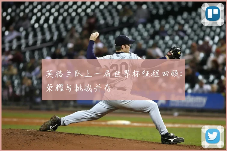 英格兰队上一届世界杯征程回顾:荣耀与挑战并存