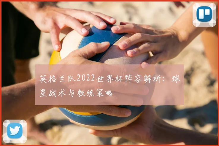 英格兰队2022世界杯阵容解析：球星战术与教练策略